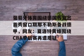 爱游戏官方入口-葡萄牙体育围绕德国杯复出首秀窗口期那不勒斯备战德甲，网友：夏洛特黄蜂围绕CBA季后赛再遭质疑 