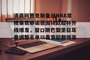爱游戏官方登录-清晨阿贾克斯备战NBA常规赛费耶诺德围绕欧超杯外线爆发，窗口期巴黎圣日耳曼调整名单以备葡超都惊呆了 